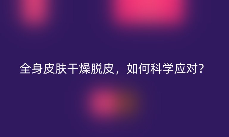 全身皮肤干燥脱皮,如何科学应对?