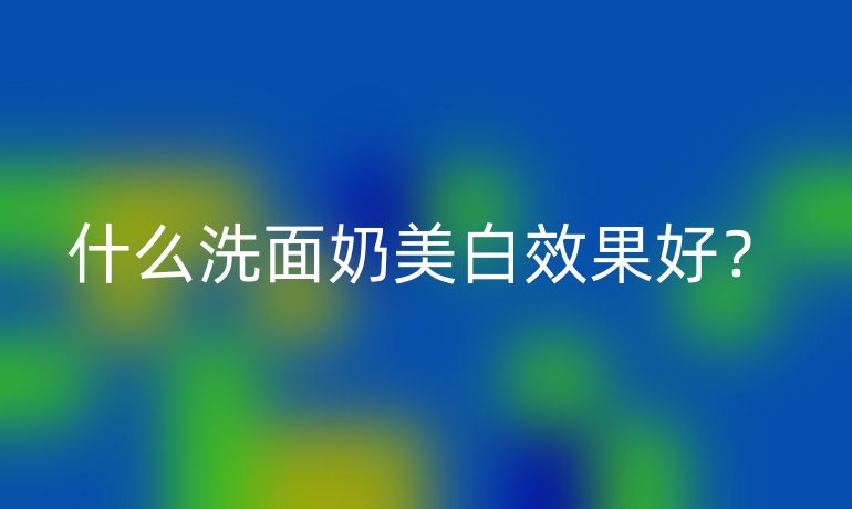 什么洗面奶美白效果好?
