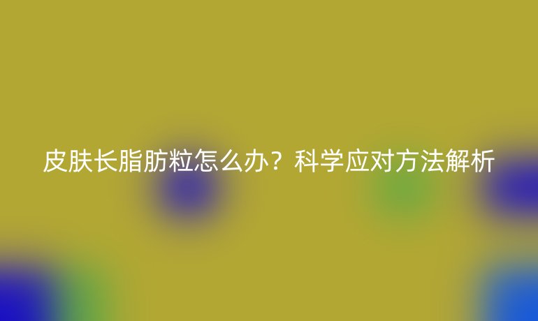 皮肤长脂肪粒怎么办?科学应对方法解析