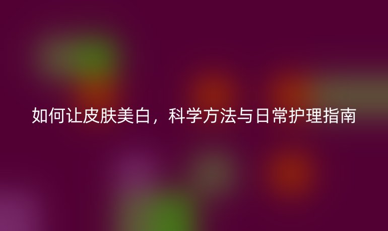 如何让皮肤美白，科学方法与日常护理指南