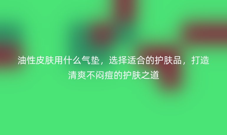 油性皮肤用什么气垫,选择适合的护肤品,打造清爽不闷痘的护肤之道