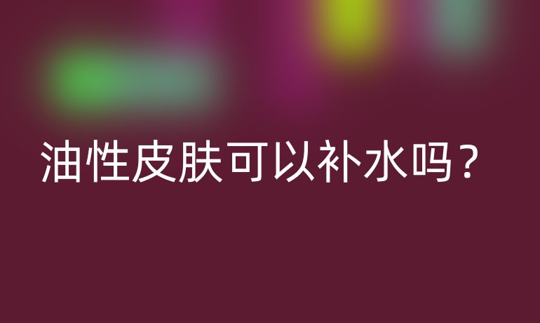 油性皮肤可以补水吗?