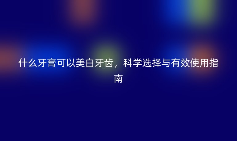 什么牙膏可以美白牙齿,科学选择与有效使用指南