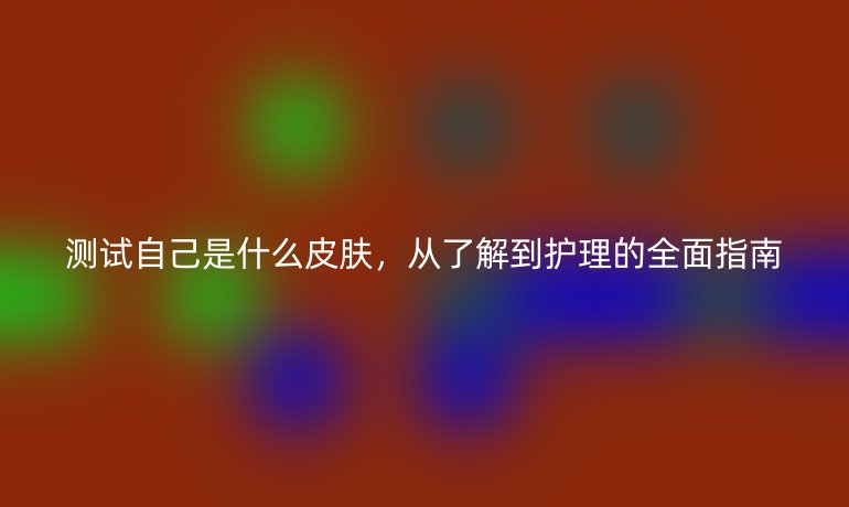 测试自己是什么皮肤,从了解到护理的全面指南