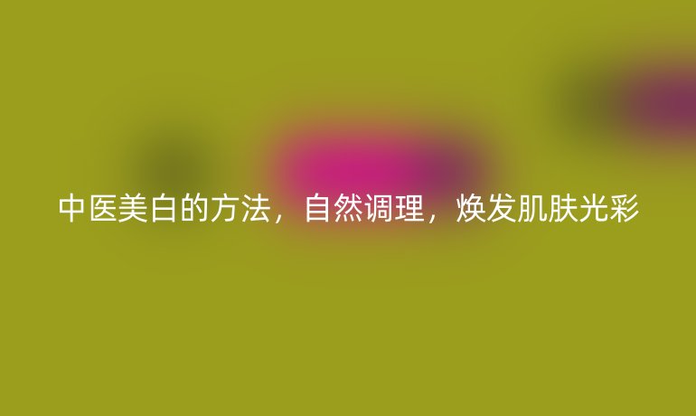 中医美白的方法,自然调理,焕发肌肤光彩