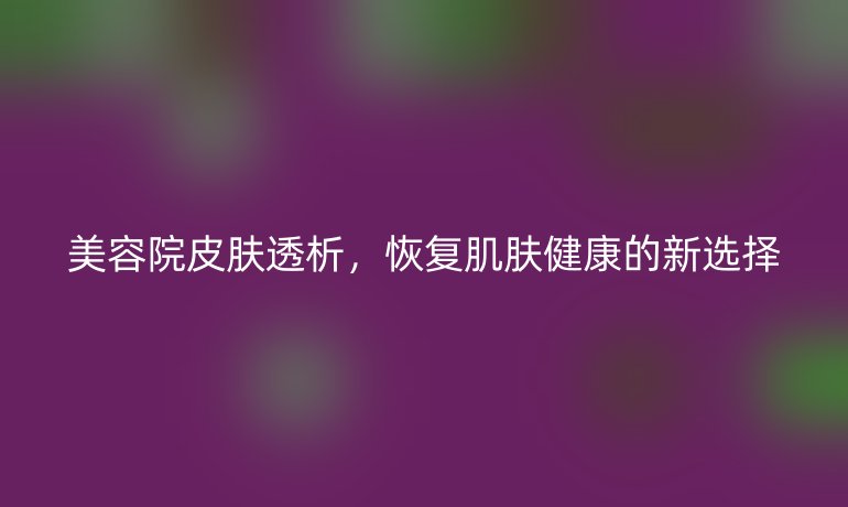 美容院皮肤透析，恢复肌肤健康的新选择