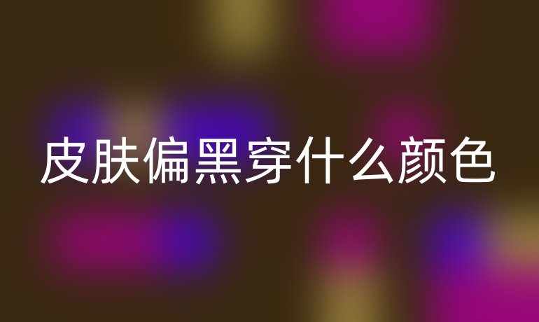 皮肤偏黑穿什么颜色