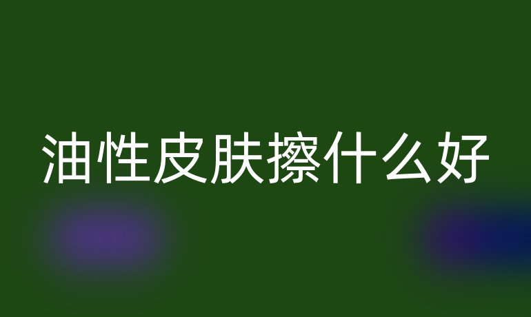 油性皮肤擦什么好