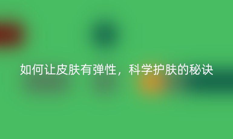 如何让皮肤有弹性,科学护肤的秘诀