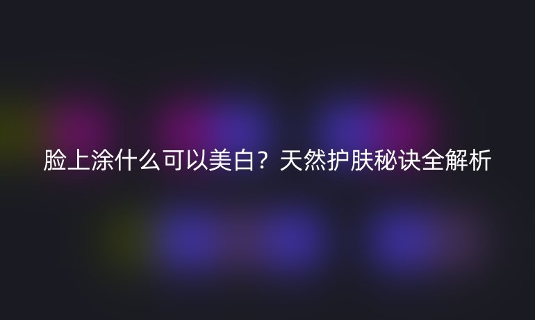脸上涂什么可以美白?天然护肤秘诀全解析