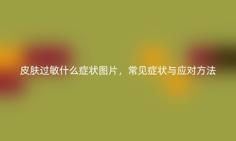 皮肤过敏什么症状图片,常见症状与应对方法