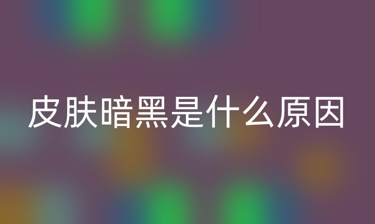 皮肤暗黑是什么原因