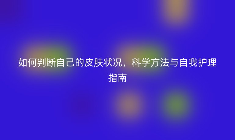 如何判断自己的皮肤状况，科学方法与自我护理指南