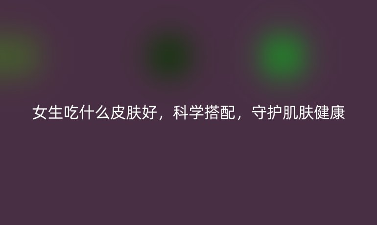 女生吃什么皮肤好,科学搭配,守护肌肤健康