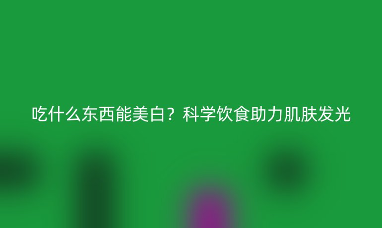 吃什么东西能美白？科学饮食助力肌肤发光