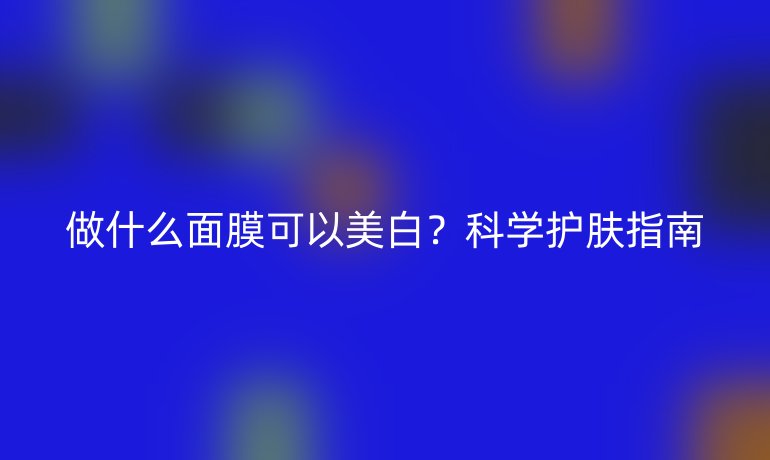 做什么面膜可以美白？科学护肤指南