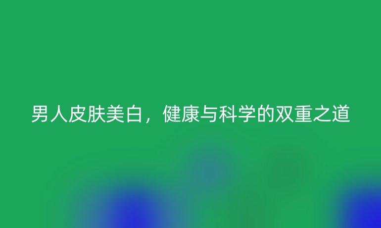 男人皮肤美白，健康与科学的双重之道