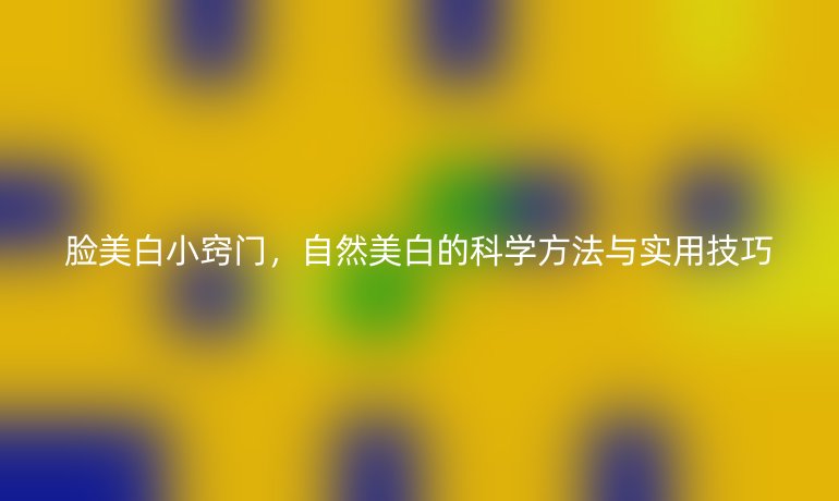 脸美白小窍门,自然美白的科学方法与实用技巧
