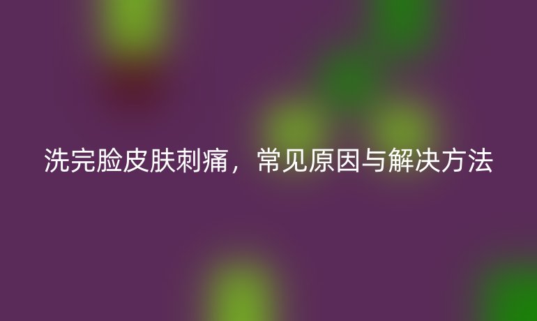 洗完脸皮肤刺痛，常见原因与解决方法