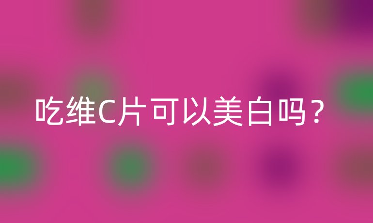 吃维C片可以美白吗?