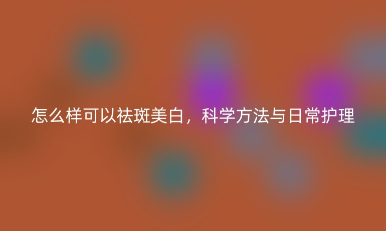 怎么样可以祛斑美白，科学方法与日常护理