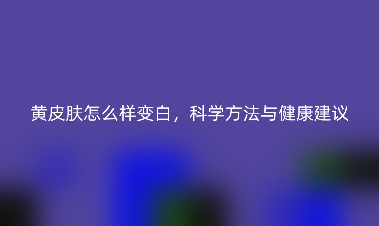 黄皮肤怎么样变白,科学方法与健康建议