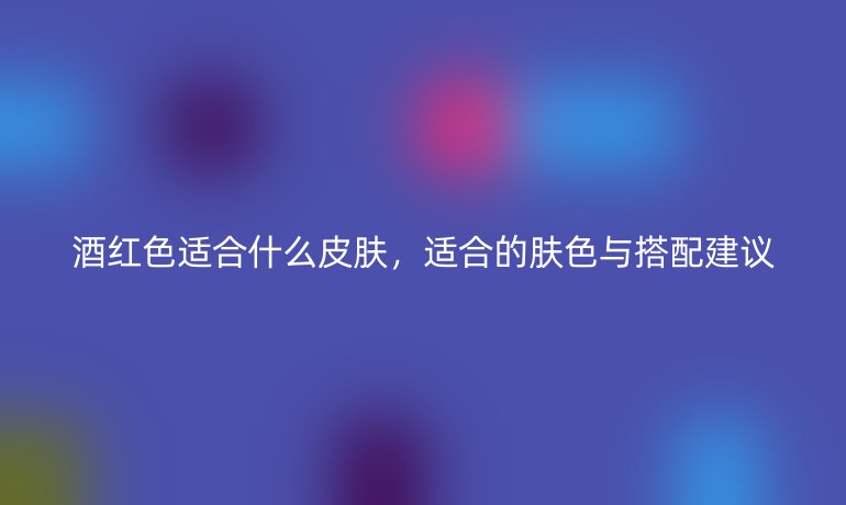 酒红色适合什么皮肤，适合的肤色与搭配建议