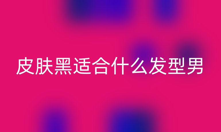 皮肤黑适合什么发型男