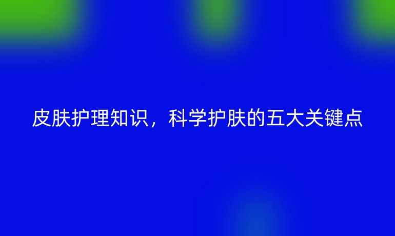 皮肤护理知识,科学护肤的五大关键点