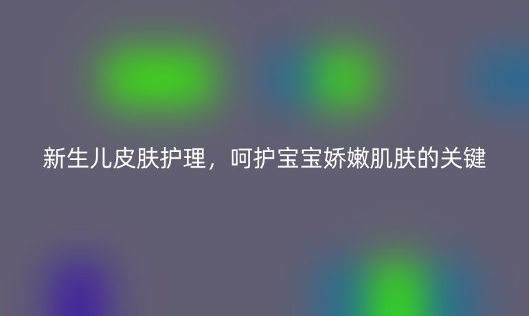 新生儿皮肤护理,呵护宝宝娇嫩肌肤的关键