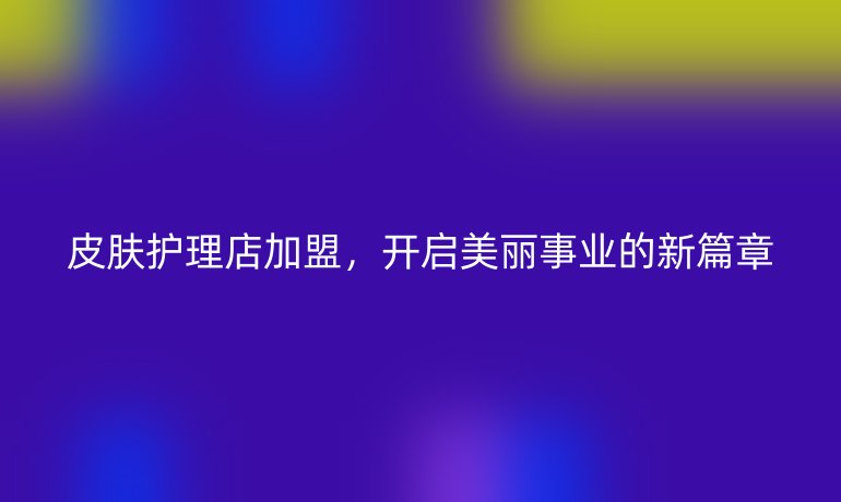皮肤护理店加盟，开启美丽事业的新篇章
