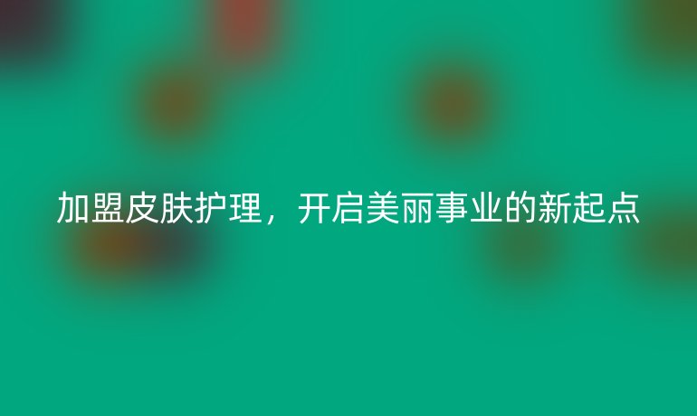 加盟皮肤护理,开启美丽事业的新起点