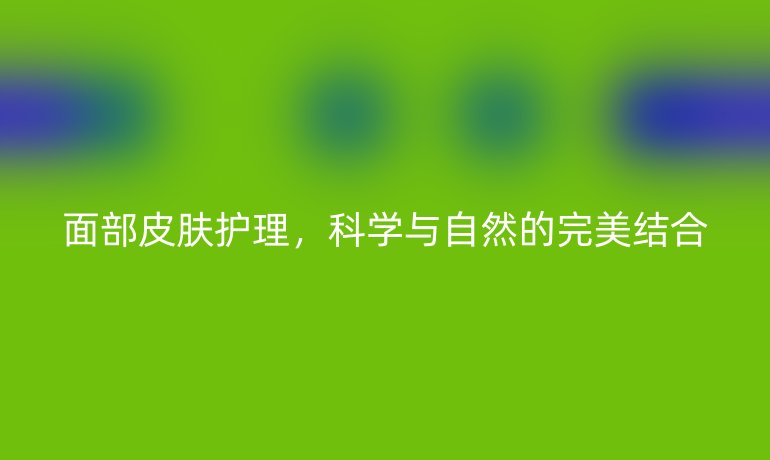 面部皮肤护理,科学与自然的完美结合