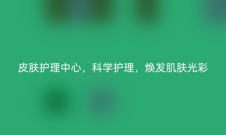 皮肤护理中心,科学护理,焕发肌肤光彩