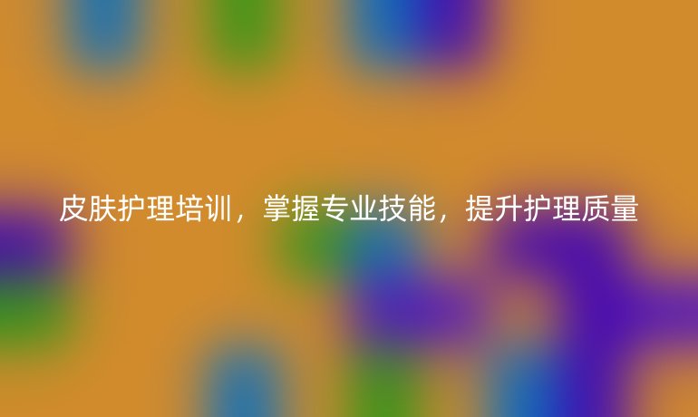 皮肤护理培训,掌握专业技能,提升护理质量