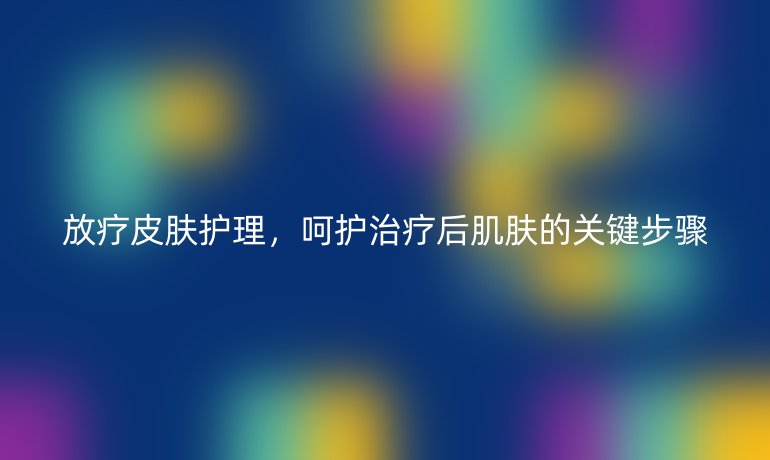 放疗皮肤护理,呵护治疗后肌肤的关键步骤