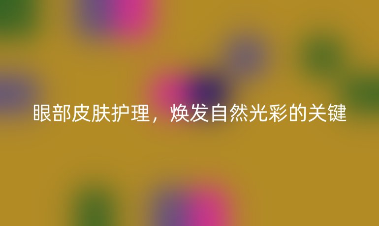 眼部皮肤护理,焕发自然光彩的关键