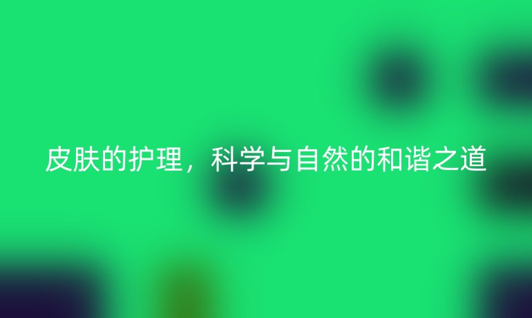 皮肤的护理，科学与自然的和谐之道