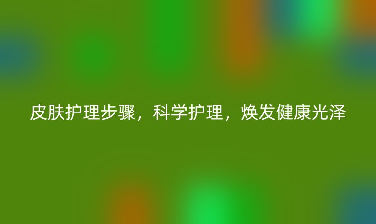 皮肤护理步骤,科学护理,焕发健康光泽
