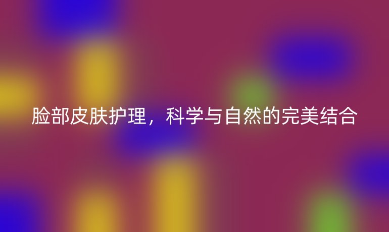 脸部皮肤护理,科学与自然的完美结合