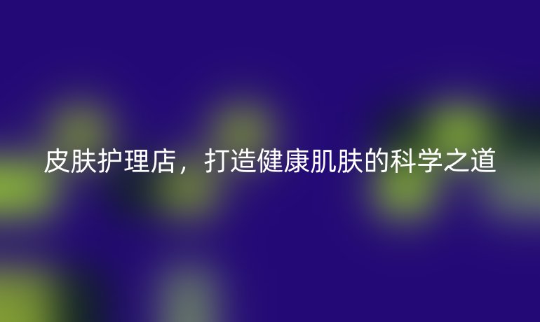 皮肤护理店，打造健康肌肤的科学之道