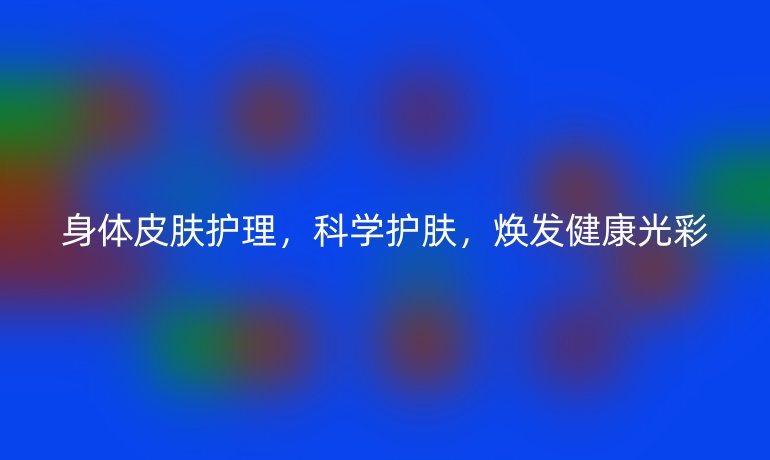 身体皮肤护理，科学护肤，焕发健康光彩