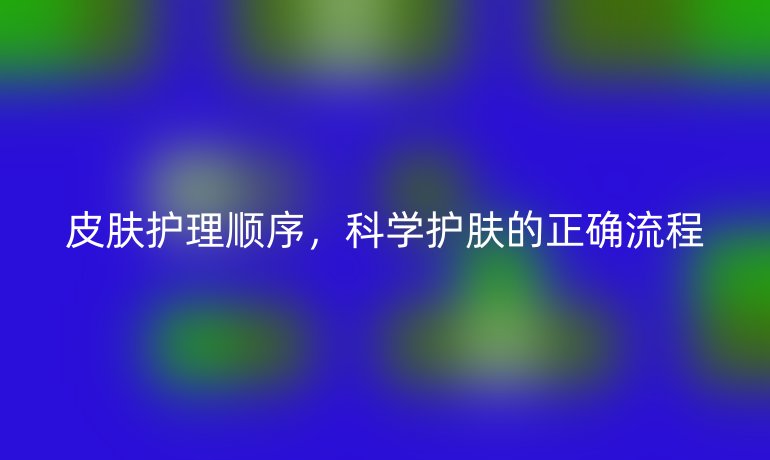皮肤护理顺序,科学护肤的正确流程