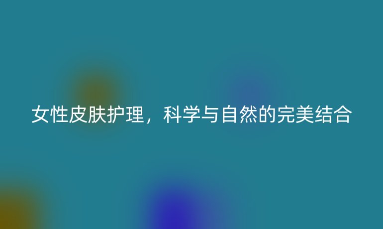女性皮肤护理,科学与自然的完美结合