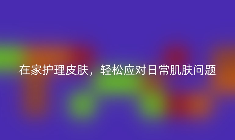 在家护理皮肤，轻松应对日常肌肤问题