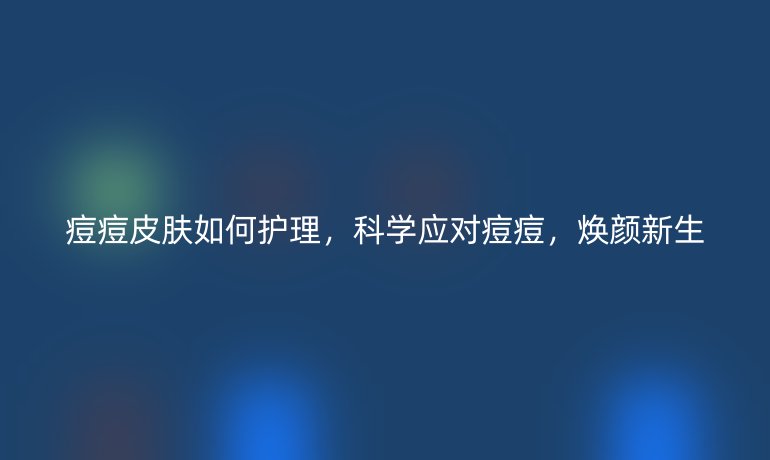 痘痘皮肤如何护理，科学应对痘痘，焕颜新生