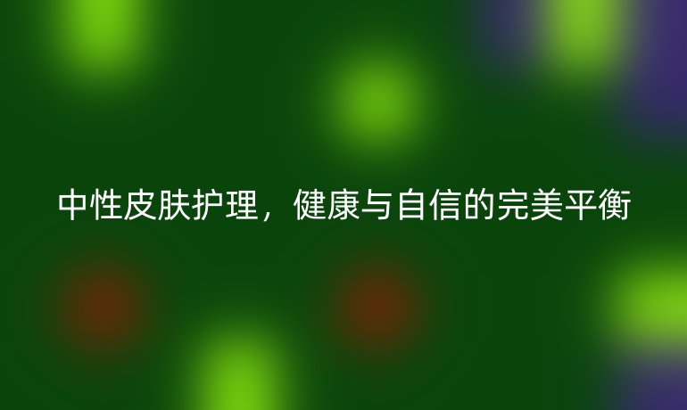 中性皮肤护理，健康与自信的完美平衡