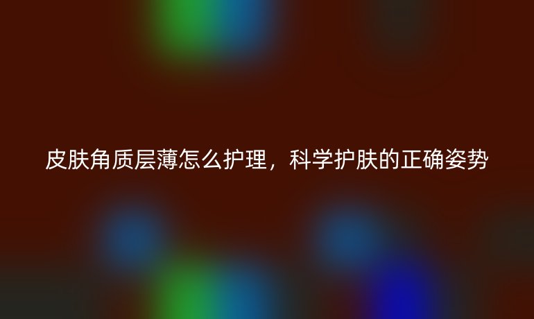 皮肤角质层薄怎么护理，科学护肤的正确姿势