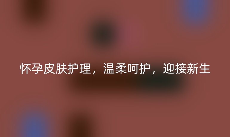 怀孕皮肤护理，温柔呵护，迎接新生