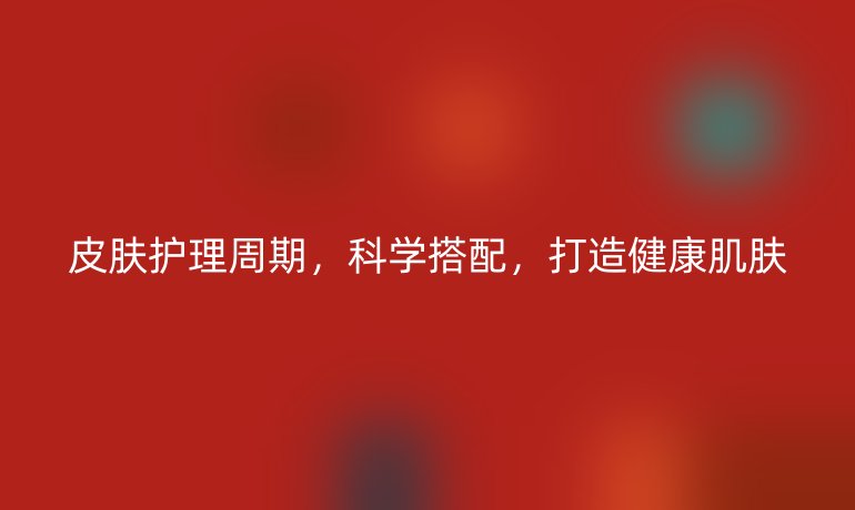 皮肤护理周期，科学搭配，打造健康肌肤